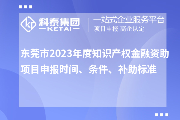 東莞市2023年度知識產權金融資助項目申報時間、條件、補助標準