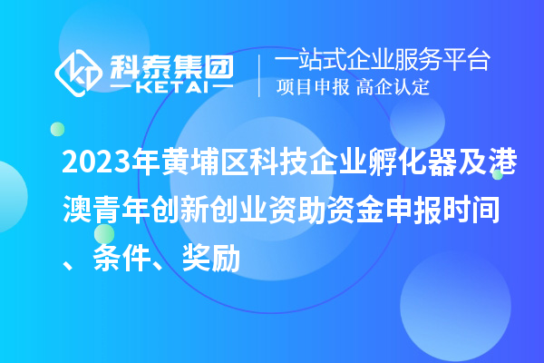 2023年黃埔區(qū)科技企業(yè)孵化器及港澳青年創(chuàng)新創(chuàng)業(yè)資助資金申報時間、條件、獎勵