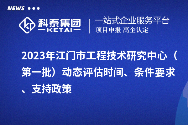 2023年江門(mén)市工程技術(shù)研究中心（第一批）動(dòng)態(tài)評(píng)估時(shí)間、條件要求、支持政策
