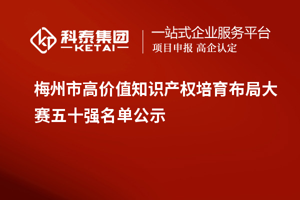 梅州市高價值知識產(chǎn)權(quán)培育布局大賽五十強名單公示