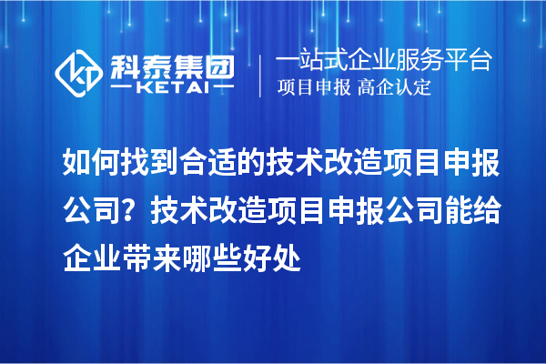 如何找到合適的技術改造項目申報公司？技術改造項目申報公司能給企業(yè)帶來哪些好處