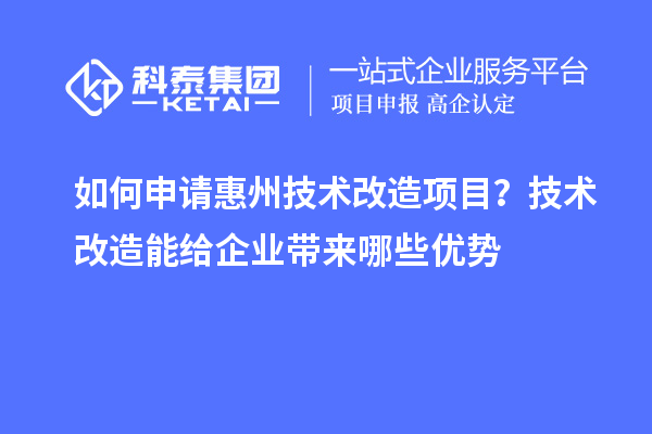 如何申請惠州技術改造項目？技術改造能給企業(yè)帶來哪些優(yōu)勢