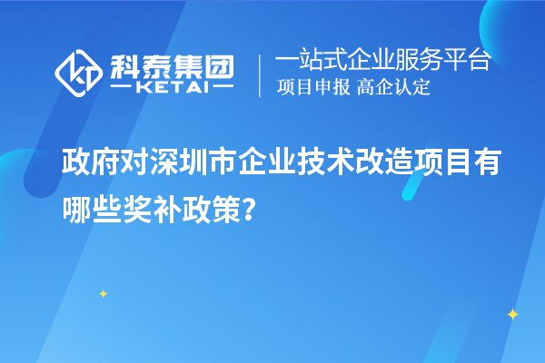 政府對(duì)深圳市企業(yè)技術(shù)改造項(xiàng)目有哪些獎(jiǎng)補(bǔ)政策？