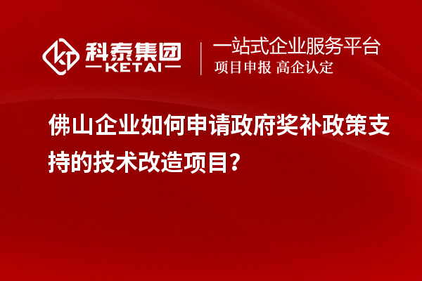 佛山企業(yè)如何申請政府獎補(bǔ)政策支持的技術(shù)改造項目？