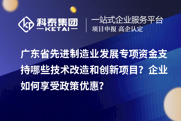 廣東省先進(jìn)制造業(yè)發(fā)展專項(xiàng)資金支持哪些技術(shù)改造和創(chuàng)新項(xiàng)目？企業(yè)如何享受政策優(yōu)惠？