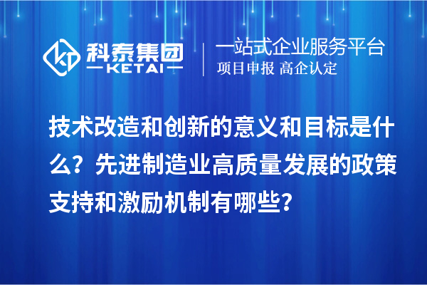 技術(shù)改造和創(chuàng)新的意義和目標(biāo)是什么？先進(jìn)制造業(yè)高質(zhì)量發(fā)展的政策支持和激勵機(jī)制有哪些？