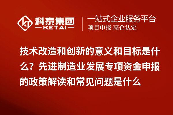 先進(jìn)制造業(yè)發(fā)展專項(xiàng)資金申報(bào)的政策解讀和常見問(wèn)題是什么