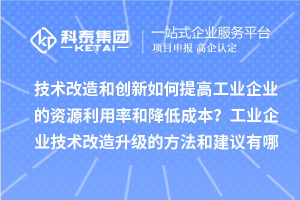 技術(shù)改造和創(chuàng)新如何提高工業(yè)企業(yè)的資源利用率和降低成本？工業(yè)企業(yè)技術(shù)改造升級(jí)的方法和建議有哪些？