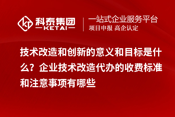 技術(shù)改造和創(chuàng)新的意義和目標(biāo)是什么？企業(yè)技術(shù)改造代辦的收費(fèi)標(biāo)準(zhǔn)和注意事項(xiàng)有哪些