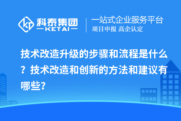 技術(shù)改造升級的步驟和流程是什么？技術(shù)改造和創(chuàng)新的方法和建議有哪些？