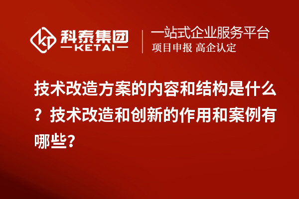 技術(shù)改造方案的內(nèi)容和結(jié)構(gòu)是什么？技術(shù)改造和創(chuàng)新的作用和案例有哪些？