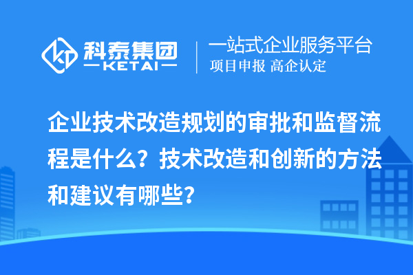 企業(yè)技術改造規(guī)劃的審批和監(jiān)督流程是什么？技術改造和創(chuàng)新的方法和建議有哪些？