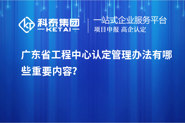 廣東省工程中心認(rèn)定管理辦法有哪些重要內(nèi)容？