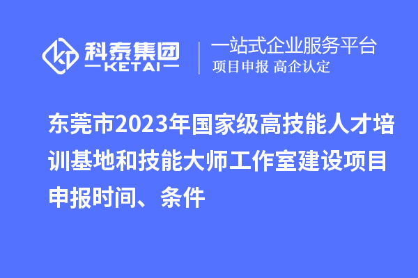 東莞市2023年國家級高技能人才培訓(xùn)基地和技能大師工作室建設(shè)項目申報時間、條件