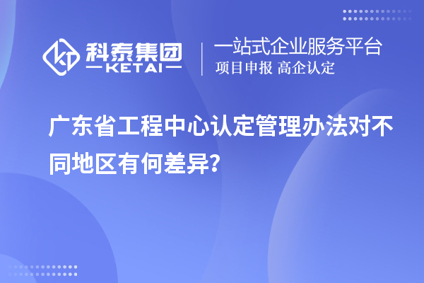廣東省工程中心認定管理辦法對不同地區(qū)有何差異？