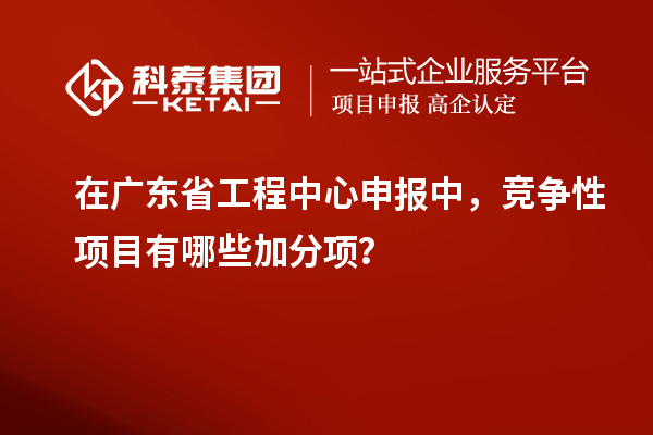 在廣東省工程中心申報中，競爭性項目有哪些加分項？