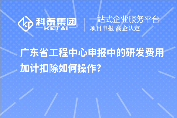 廣東省工程中心申報中的<a href=http://www.bxlmsc.com/fuwu/jiajikouchu.html target=_blank class=infotextkey>研發(fā)費用加計扣除</a>如何操作？