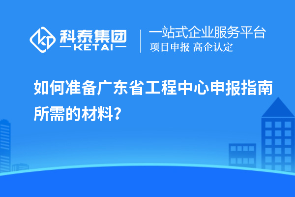 如何準(zhǔn)備廣東省工程中心申報(bào)指南所需的材料？
