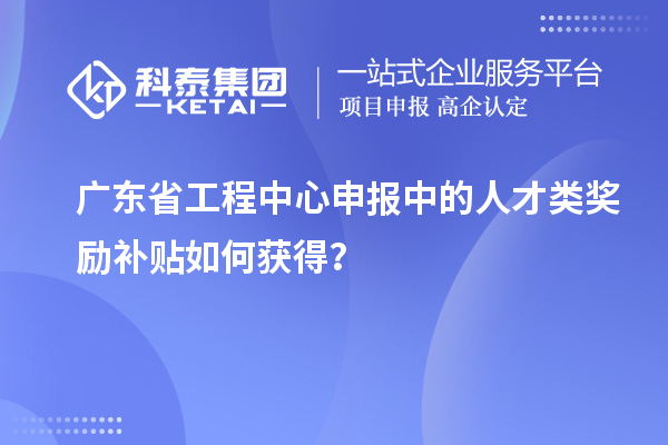 廣東省工程中心申報(bào)中的人才類獎(jiǎng)勵(lì)補(bǔ)貼如何獲得？