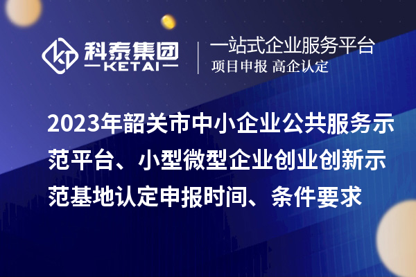 2023年韶關(guān)市中小企業(yè)公共服務(wù)示范平臺(tái)、小型微型企業(yè)創(chuàng)業(yè)創(chuàng)新示范基地認(rèn)定申報(bào)時(shí)間、條件要求