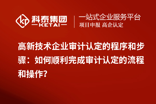 高新技術(shù)企業(yè)審計認(rèn)定的程序和步驟:如何順利完成審計認(rèn)定的流程和操作?