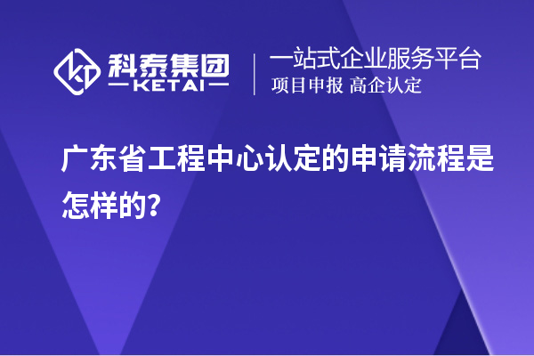 廣東省工程中心認(rèn)定的申請(qǐng)流程是怎樣的？