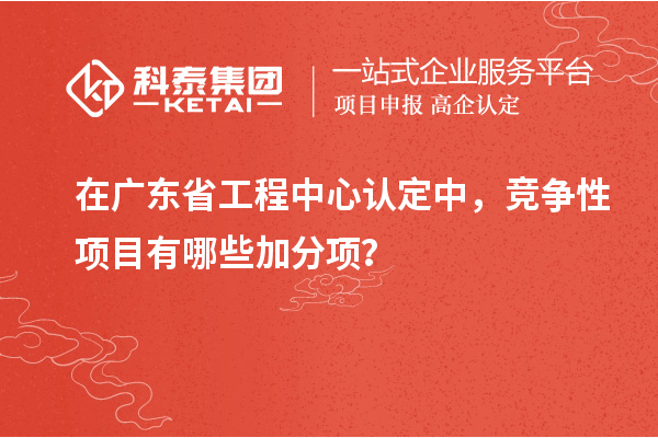 在廣東省工程中心認(rèn)定中，競爭性項(xiàng)目有哪些加分項(xiàng)？
