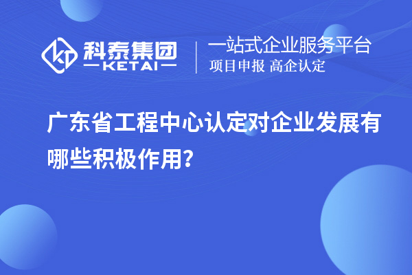 廣東省工程中心認(rèn)定對(duì)企業(yè)發(fā)展有哪些積極作用？