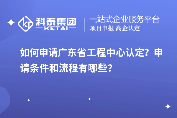 如何申請(qǐng)廣東省工程中心認(rèn)定？申請(qǐng)條件和流程有哪些？