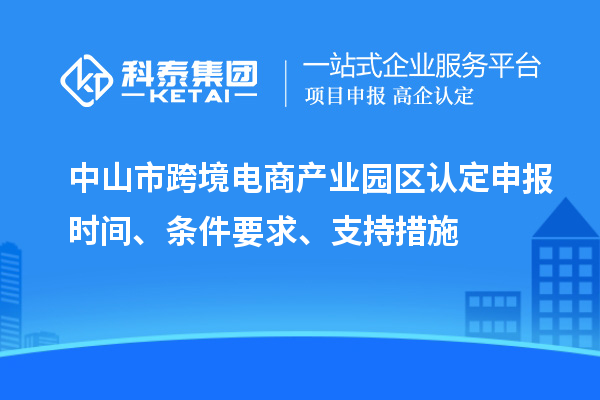 中山市跨境電商產(chǎn)業(yè)園區(qū)認(rèn)定申報(bào)時(shí)間、條件要求、支持措施