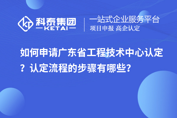 如何申請廣東省工程技術中心認定？認定流程的步驟有哪些？