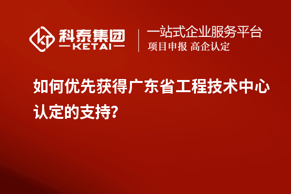 如何優(yōu)先獲得廣東省工程技術(shù)中心認(rèn)定的支持？