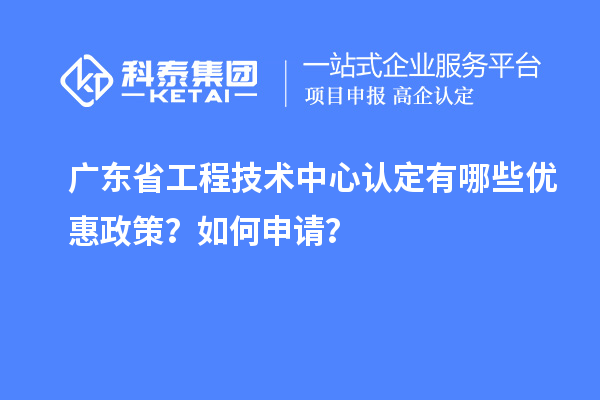 廣東省工程技術(shù)中心認(rèn)定有哪些優(yōu)惠政策？如何申請(qǐng)？