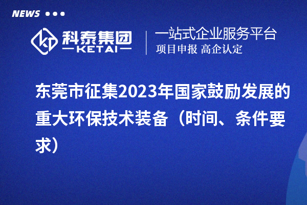 東莞市征集2023年國家鼓勵發(fā)展的重大環(huán)保技術(shù)裝備（時間、條件要求）