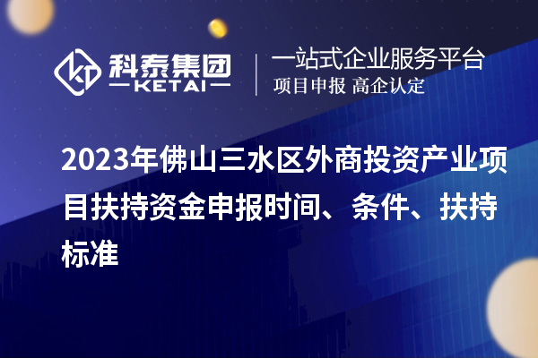 2023年佛山三水區(qū)外商投資產(chǎn)業(yè)項(xiàng)目扶持資金申報時間、條件、扶持標(biāo)準(zhǔn)