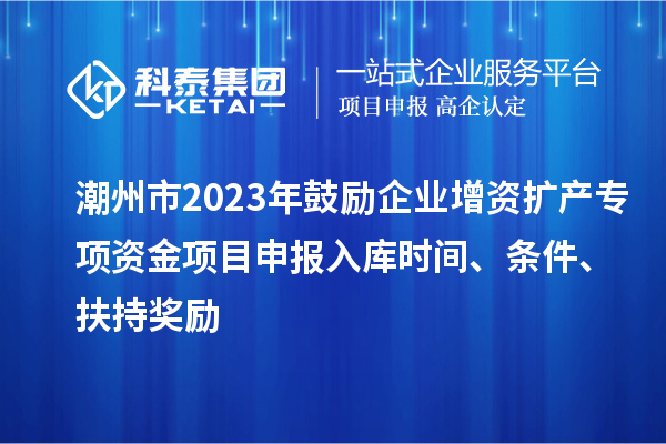 潮州市2023年鼓勵(lì)企業(yè)增資擴(kuò)產(chǎn)專項(xiàng)資金項(xiàng)目申報(bào)入庫(kù)時(shí)間、條件、扶持獎(jiǎng)勵(lì)