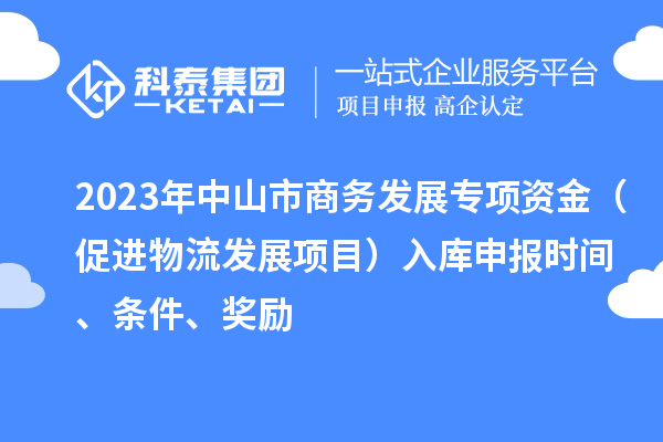 2023年中山市商務(wù)發(fā)展專項資金（促進物流發(fā)展項目）入庫申報時間、條件、獎勵