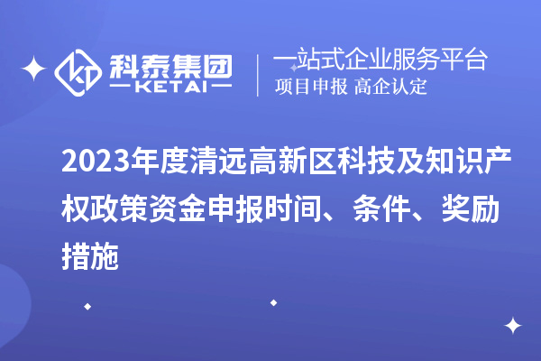 2023年度清遠(yuǎn)高新區(qū)科技及知識(shí)產(chǎn)權(quán)政策資金申報(bào)時(shí)間、條件、獎(jiǎng)勵(lì)措施