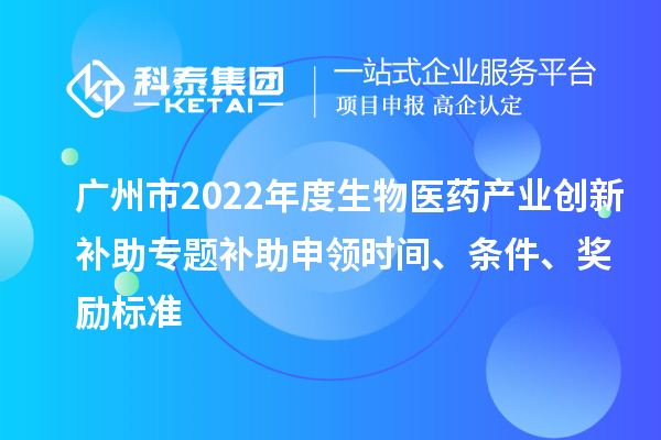 廣州市2022年度生物醫(yī)藥產業(yè)創(chuàng)新補助專題補助申領時間、條件、獎勵標準