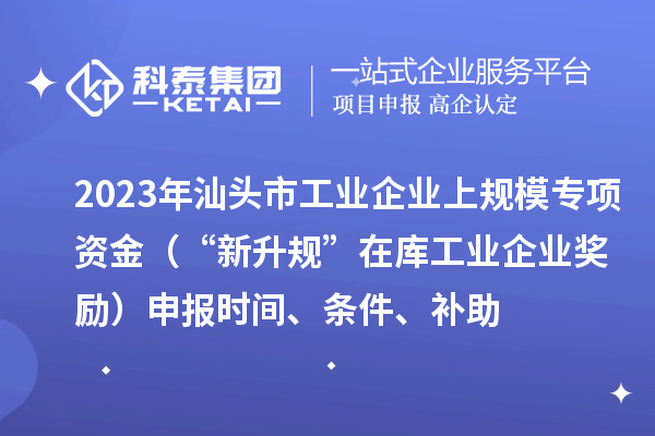 2023年汕頭市工業(yè)企業(yè)上規(guī)模專(zhuān)項(xiàng)資金（“新升規(guī)”在庫(kù)工業(yè)企業(yè)獎(jiǎng)勵(lì)）申報(bào)時(shí)間、條件、補(bǔ)助