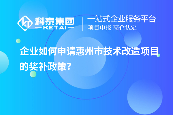企業(yè)如何申請(qǐng)惠州市技術(shù)改造項(xiàng)目的獎(jiǎng)補(bǔ)政策？