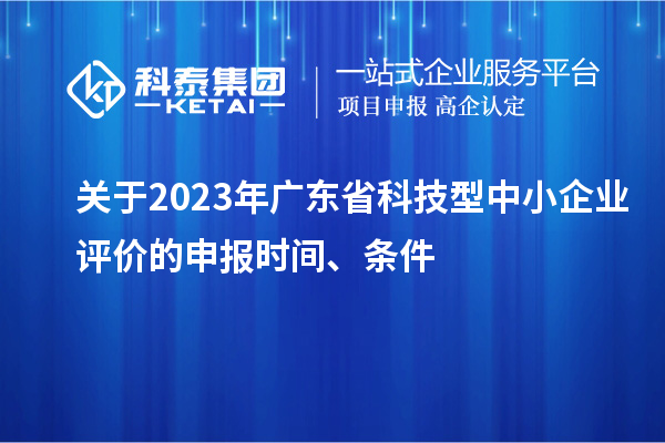 關(guān)于2023年廣東省科技型中小企業(yè)評價的申報時間、條件