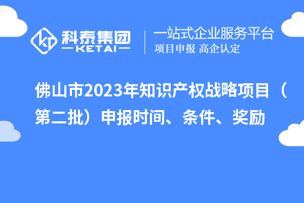 佛山市2023年知識(shí)產(chǎn)權(quán)戰(zhàn)略項(xiàng)目（第二批）申報(bào)時(shí)間、條件、獎(jiǎng)勵(lì)