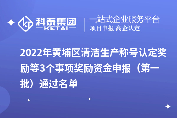 2022年黃埔區(qū)清潔生產稱號認定獎勵等3個事項獎勵資金申報 （第一批）通過名單