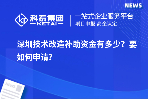 深圳技術改造補助資金有多少？要如何申請？