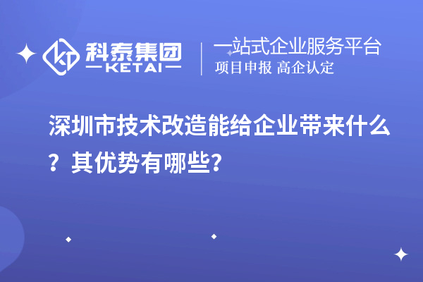 深圳市技術(shù)改造能給企業(yè)帶來什么？其優(yōu)勢(shì)有哪些？