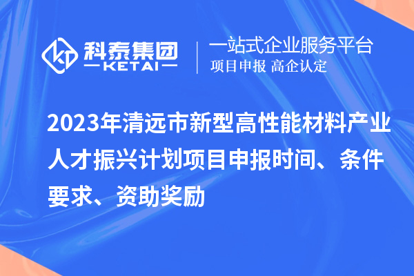 2023年清遠市新型高性能材料產(chǎn)業(yè)人才振興計劃<a href=http://www.bxlmsc.com/shenbao.html target=_blank class=infotextkey>項目申報</a>時間、條件要求、資助獎勵