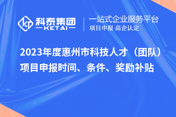 2023年度惠州市科技人才（團(tuán)隊(duì)）項(xiàng)目申報(bào)時(shí)間、條件、獎(jiǎng)勵(lì)補(bǔ)貼