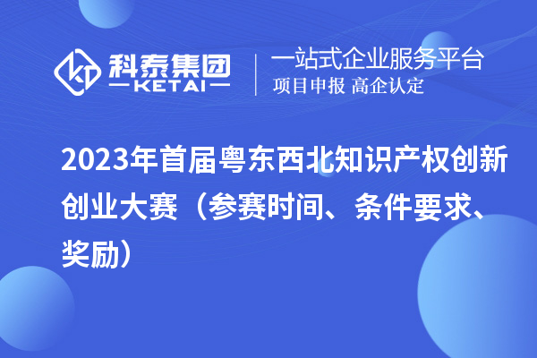 2023年首屆粵東西北知識產(chǎn)權(quán)創(chuàng)新創(chuàng)業(yè)大賽（參賽時間、條件要求、獎勵）