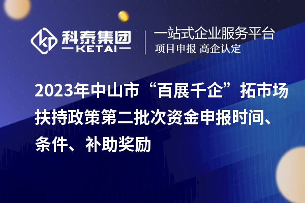 2023年中山市“百展千企”拓市場扶持政策第二批次資金申報(bào)時(shí)間、條件、補(bǔ)助獎(jiǎng)勵(lì)